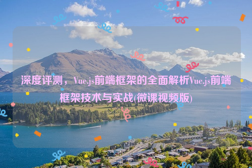 深度评测，Vue.js前端框架的全面解析Vue.js前端框架技术与实战(微课视频版)