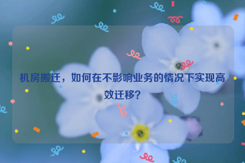 机房搬迁，如何在不影响业务的情况下实现高效迁移？