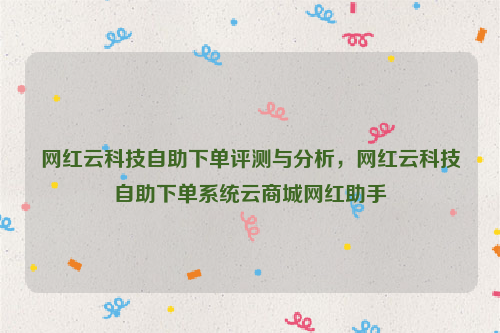 网红云科技自助下单评测与分析，网红云科技自助下单系统云商城网红助手