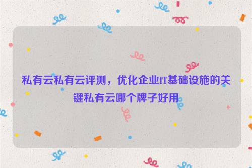 私有云私有云评测，优化企业IT基础设施的关键私有云哪个牌子好用