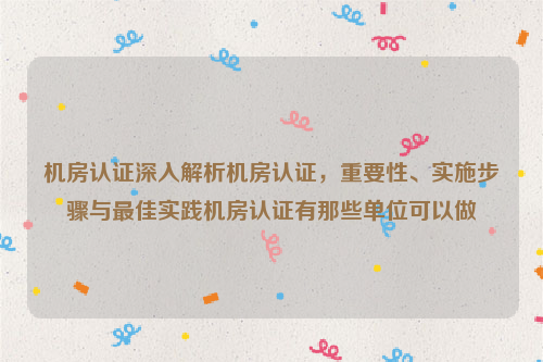 机房认证深入解析机房认证，重要性、实施步骤与最佳实践机房认证有那些单位可以做