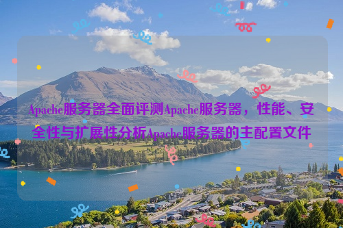 Apache服务器全面评测Apache服务器，性能、安全性与扩展性分析Apache服务器的主配置文件