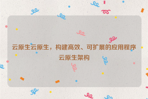 云原生云原生，构建高效、可扩展的应用程序云原生架构