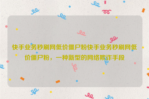 快手业务秒刷网低价僵尸粉快手业务秒刷网低价僵尸粉，一种新型的网络欺诈手段