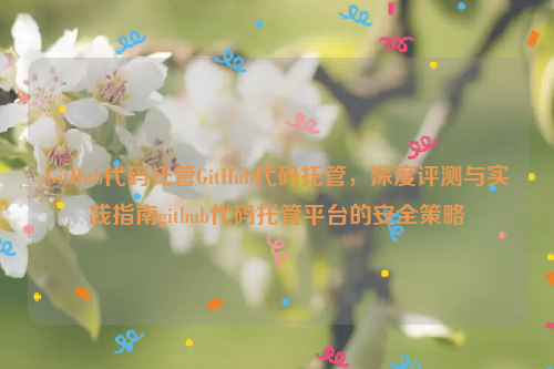 GitHub代码托管GitHub代码托管，深度评测与实践指南github代码托管平台的安全策略