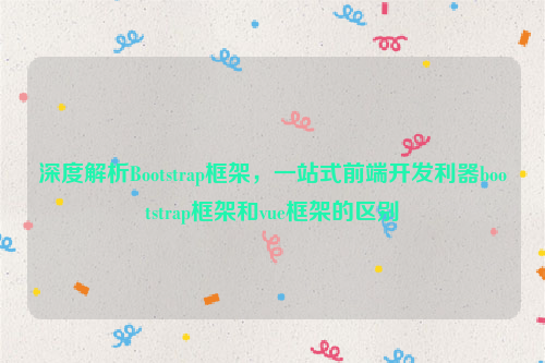 深度解析Bootstrap框架，一站式前端开发利器bootstrap框架和vue框架的区别