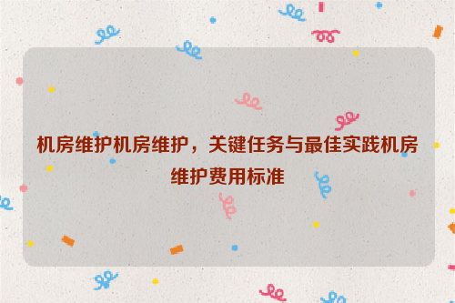 机房维护机房维护，关键任务与最佳实践机房维护费用标准