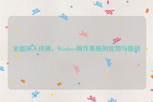 全面深入评测，Windows操作系统的优势与挑战