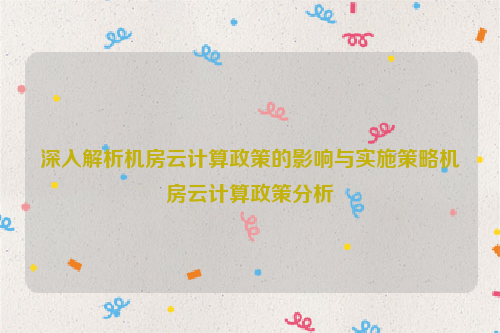 深入解析机房云计算政策的影响与实施策略机房云计算政策分析