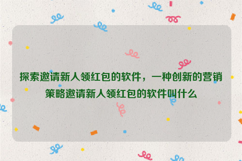 探索邀请新人领红包的软件，一种创新的营销策略邀请新人领红包的软件叫什么