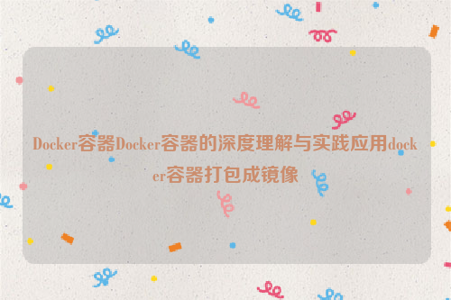 Docker容器Docker容器的深度理解与实践应用docker容器打包成镜像