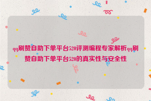 qq刷赞自助下单平台520评测编程专家解析qq刷赞自助下单平台520的真实性与安全性