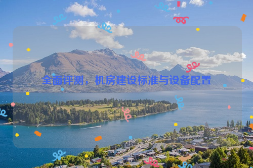 全面评测，机房建设标准与设备配置