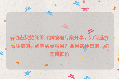 qq动态买赞低价评测编程专家分享，如何选择高质量的qq动态买赞服务？全网最便宜的qq动态赞低价