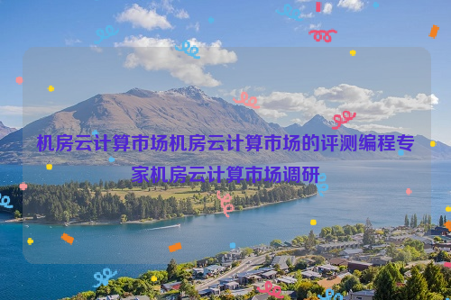 机房云计算市场机房云计算市场的评测编程专家机房云计算市场调研