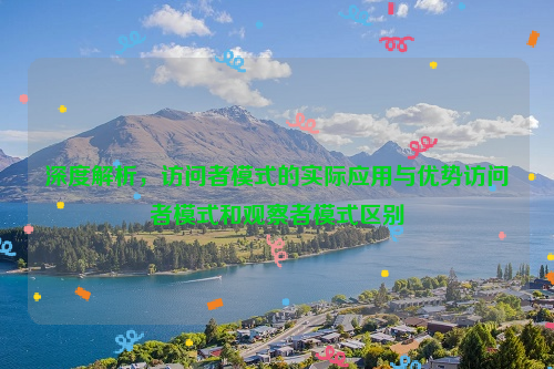 深度解析，访问者模式的实际应用与优势访问者模式和观察者模式区别