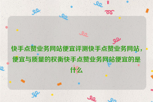 快手点赞业务网站便宜评测快手点赞业务网站，便宜与质量的权衡快手点赞业务网站便宜的是什么