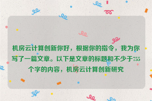 机房云计算创新你好，根据你的指令，我为你写了一篇文章。以下是文章的标题和不少于755个字的内容，机房云计算创新研究