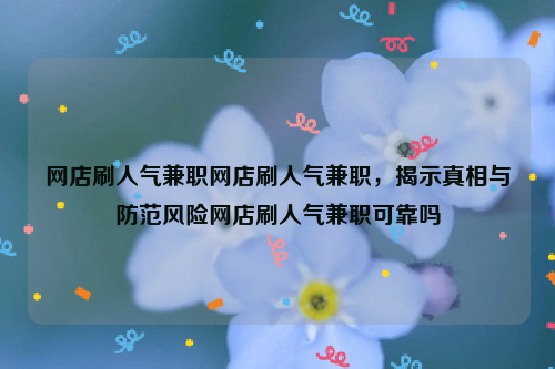 网店刷人气兼职网店刷人气兼职，揭示真相与防范风险网店刷人气兼职可靠吗