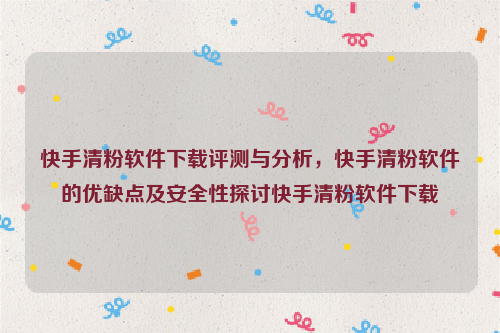 快手清粉软件下载评测与分析，快手清粉软件的优缺点及安全性探讨快手清粉软件下载