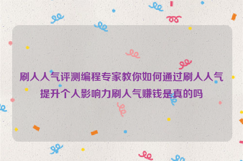 刷人人气评测编程专家教你如何通过刷人人气提升个人影响力刷人气赚钱是真的吗