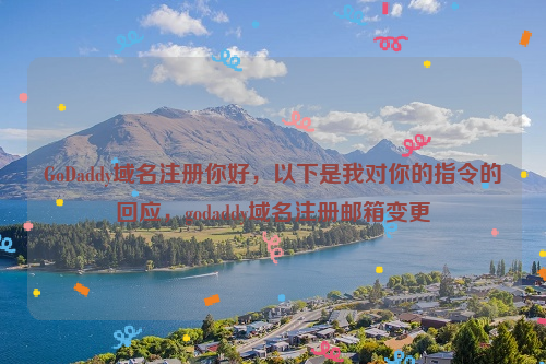 GoDaddy域名注册你好，以下是我对你的指令的回应，godaddy域名注册邮箱变更