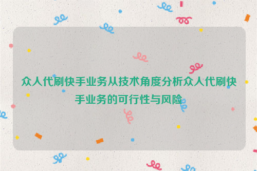 众人代刷快手业务从技术角度分析众人代刷快手业务的可行性与风险