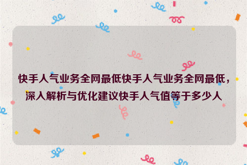 快手人气业务全网最低快手人气业务全网最低，深入解析与优化建议快手人气值等于多少人