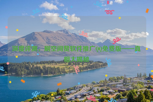 深度评测，刷空间赞软件推广QQ免费版——真相大揭秘