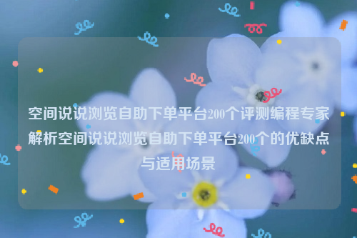 空间说说浏览自助下单平台200个评测编程专家解析空间说说浏览自助下单平台200个的优缺点与适用场景