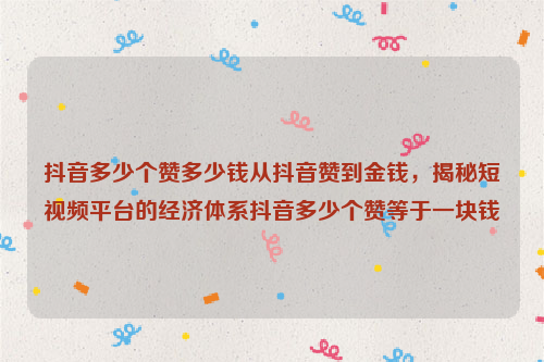 抖音多少个赞多少钱从抖音赞到金钱，揭秘短视频平台的经济体系抖音多少个赞等于一块钱