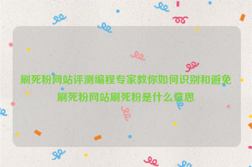 刷死粉网站评测编程专家教你如何识别和避免刷死粉网站刷死粉是什么意思