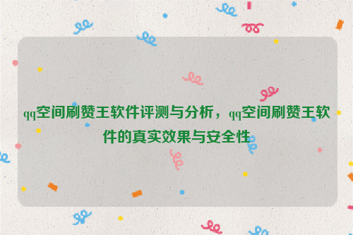 qq空间刷赞王软件评测与分析，qq空间刷赞王软件的真实效果与安全性