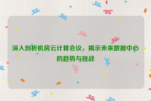 深入剖析机房云计算会议，揭示未来数据中心的趋势与挑战