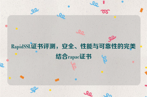 RapidSSL证书评测，安全、性能与可靠性的完美结合rapac证书