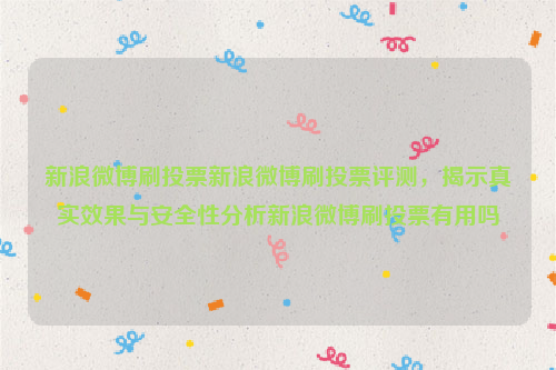 新浪微博刷投票新浪微博刷投票评测，揭示真实效果与安全性分析新浪微博刷投票有用吗