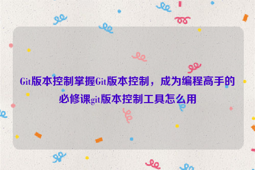 Git版本控制掌握Git版本控制，成为编程高手的必修课git版本控制工具怎么用