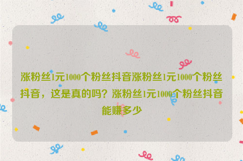 涨粉丝1元1000个粉丝抖音涨粉丝1元1000个粉丝抖音，这是真的吗？涨粉丝1元1000个粉丝抖音能赚多少