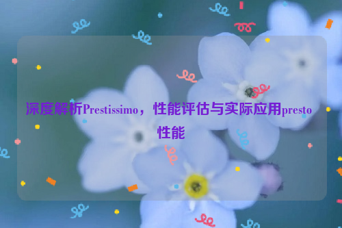 深度解析Prestissimo，性能评估与实际应用presto 性能