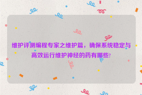 维护评测编程专家之维护篇，确保系统稳定与高效运行维护神经的药有哪些?