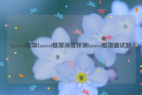 Laravel框架Laravel框架深度评测laravel框架面试题