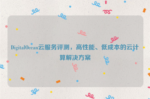 DigitalOcean云服务评测，高性能、低成本的云计算解决方案