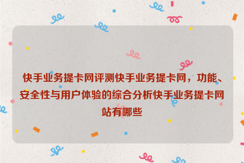 快手业务提卡网评测快手业务提卡网，功能、安全性与用户体验的综合分析快手业务提卡网站有哪些