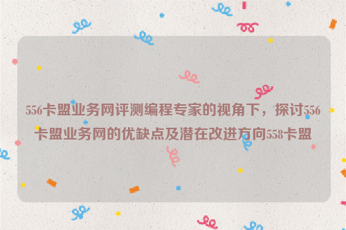 556卡盟业务网评测编程专家的视角下，探讨556卡盟业务网的优缺点及潜在改进方向558卡盟