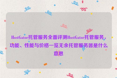 HostGator托管服务全面评测HostGator托管服务，功能、性能与价格一览无余托管服务器是什么意思