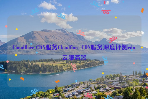 Cloudflare CDN服务Cloudflare CDN服务深度评测cdn云服务器