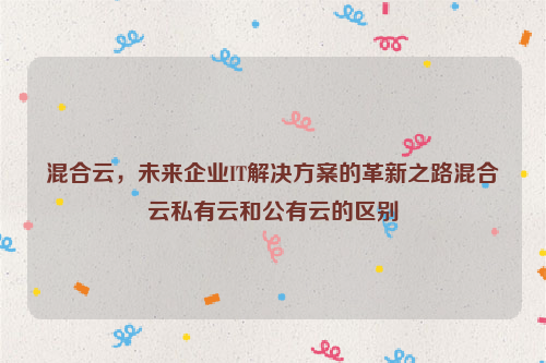 混合云，未来企业IT解决方案的革新之路混合云私有云和公有云的区别