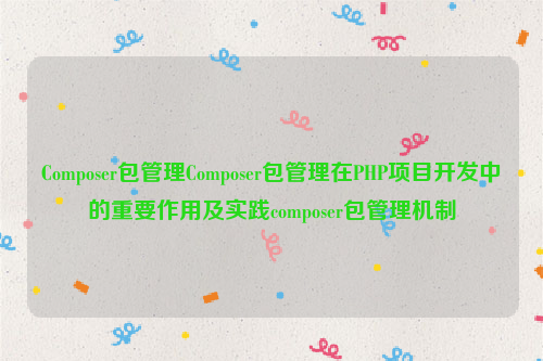 Composer包管理Composer包管理在PHP项目开发中的重要作用及实践composer包管理机制