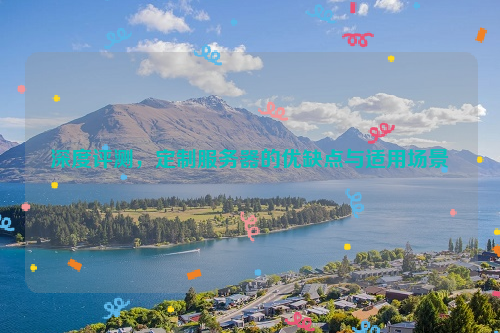 深度评测，定制服务器的优缺点与适用场景