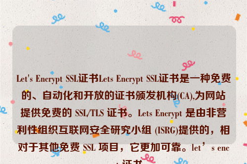 Let's Encrypt SSL证书Lets Encrypt SSL证书是一种免费的、自动化和开放的证书颁发机构(CA),为网站提供免费的 SSL/TLS 证书。Lets Encrypt 是由非营利性组织互联网安全研究小组 (ISRG)提供的，相对于其他免费 SSL 项目，它更加可靠。let’s encrypt 证书